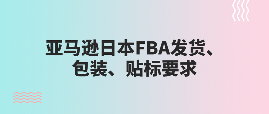 亞馬遜日本FBA發(fā)貨、包裝、貼標(biāo)要求