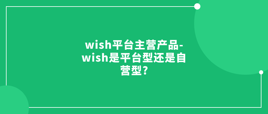 wish平臺主營產(chǎn)品-wish是平臺型還是自營型?