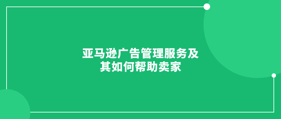 亞馬遜廣告管理服務(wù)及其如何幫助賣家