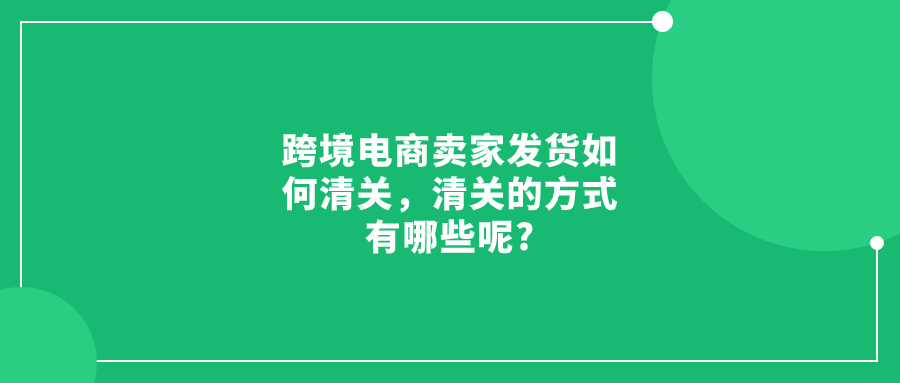 跨境電商賣家發(fā)貨如何清關，清關的方式有哪些呢?