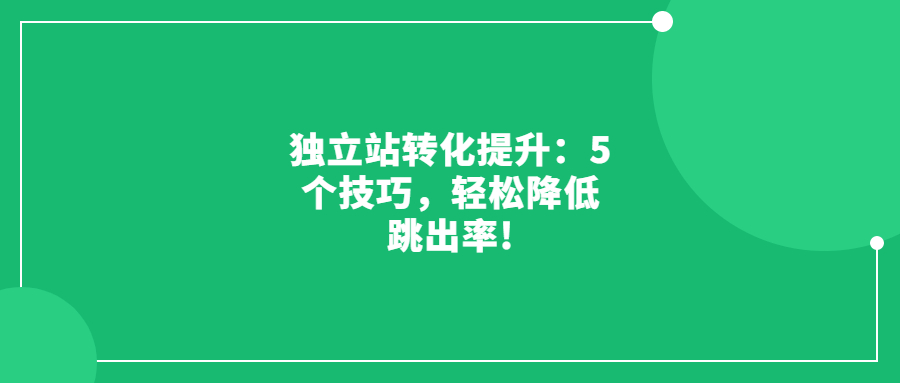 獨立站轉(zhuǎn)化提升：5個技巧，輕松降低跳出率!