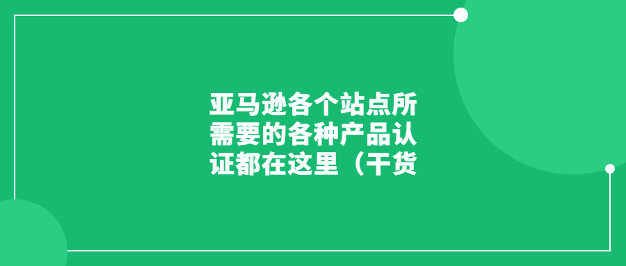 亞馬遜各個(gè)站點(diǎn)所需要的各種產(chǎn)品認(rèn)證都在這里（干貨