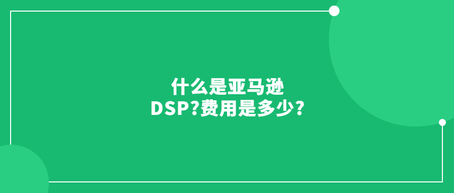 什么是亞馬遜DSP?費(fèi)用是多少?