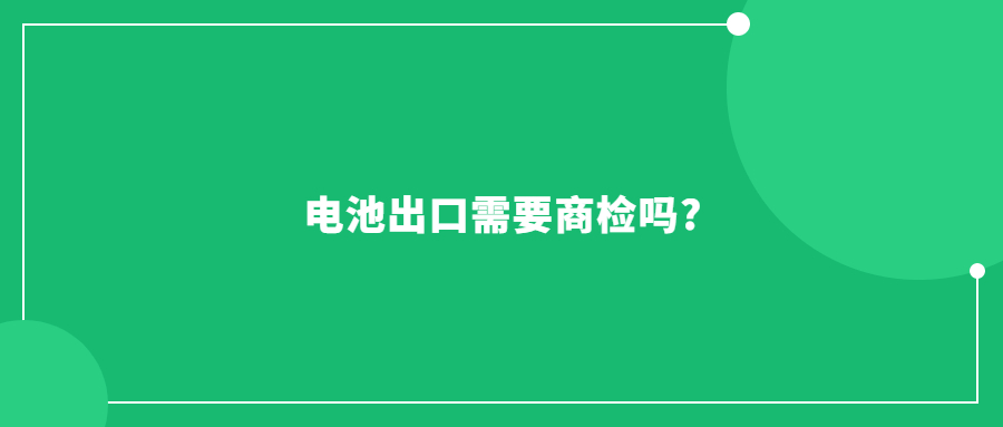 電池出口需要商檢嗎?