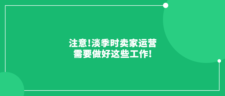 注意!淡季時(shí)賣家運(yùn)營(yíng)需要做好這些工作!