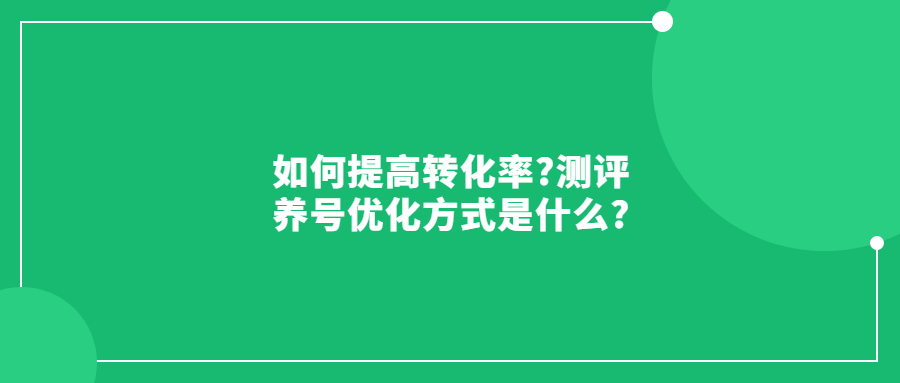 如何提高轉(zhuǎn)化率?測(cè)評(píng)養(yǎng)號(hào)優(yōu)化方式是什么?