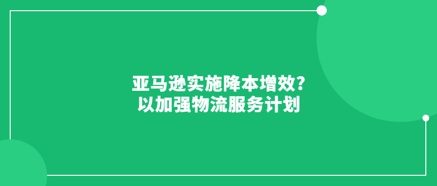 亞馬遜實施降本增效?以加強物流服務(wù)計劃