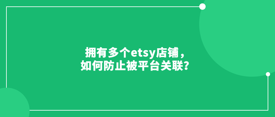 擁有多個etsy店鋪，如何防止被平臺關(guān)聯(lián)？