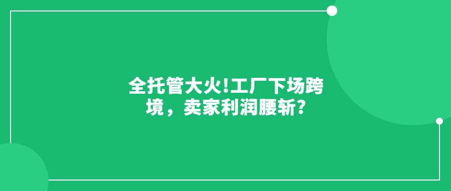 全托管大火!工廠下場跨境，賣家利潤腰斬?