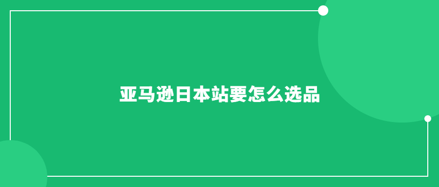 亞馬遜日本站要怎么選品：指南教你如何挑選熱銷商品