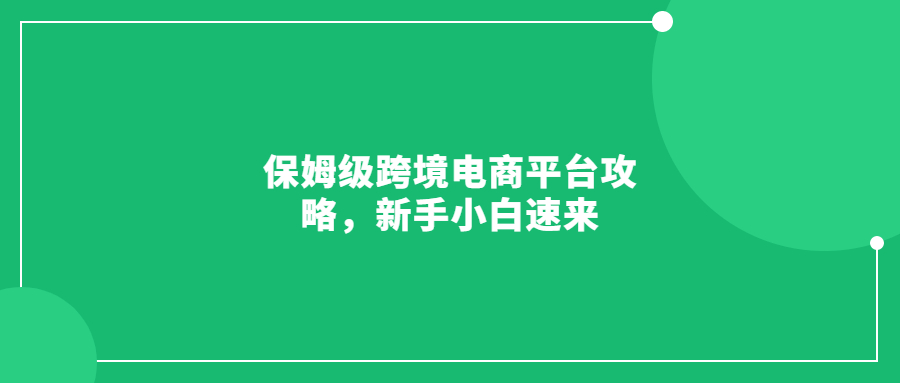 保姆級(jí)跨境電商平臺(tái)攻略，新手小白速來