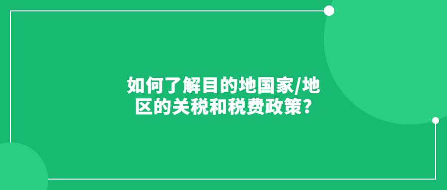 如何了解目的地國(guó)家/地區(qū)的關(guān)稅和稅費(fèi)政策?