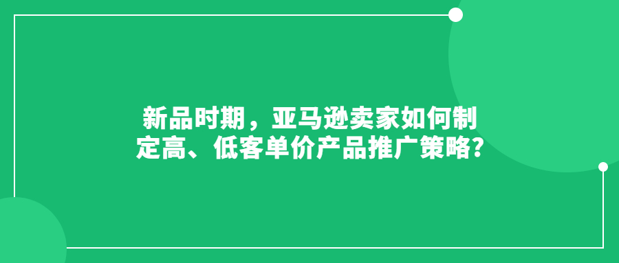 新品時(shí)期，亞馬遜賣家如何制定高、低客單價(jià)產(chǎn)品推廣策略?