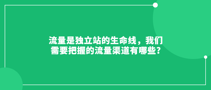 流量是獨(dú)立站的生命線(xiàn)，我們需要把握的流量渠道有哪些?