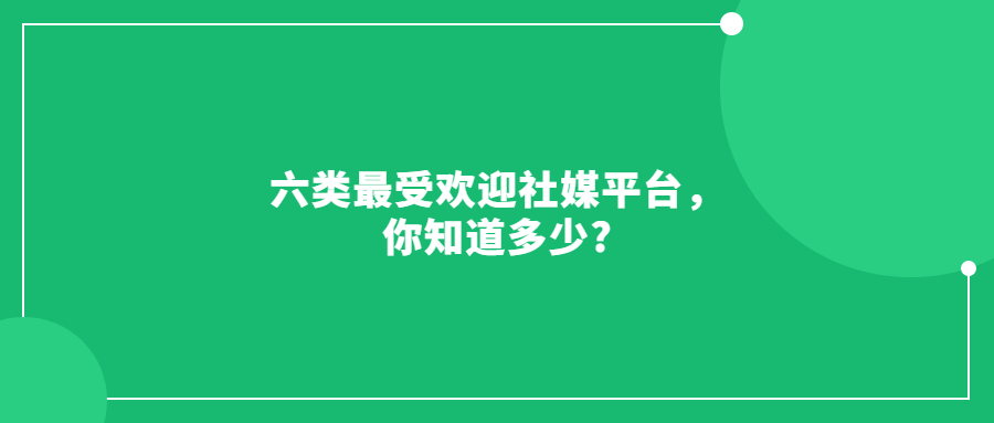 六類最受歡迎社媒平臺，你知道多少?