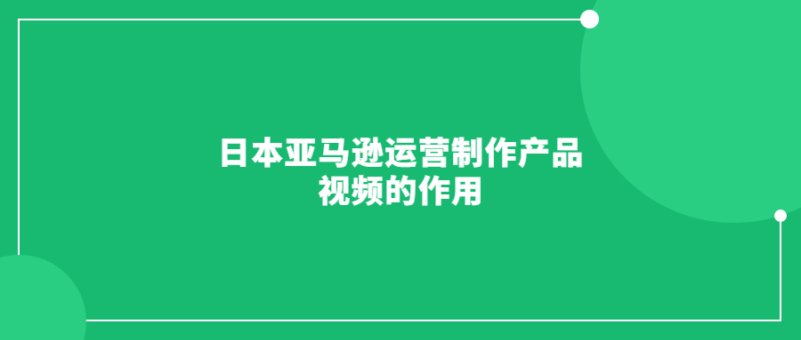 日本亞馬遜運(yùn)營(yíng)制作產(chǎn)品視頻的作用