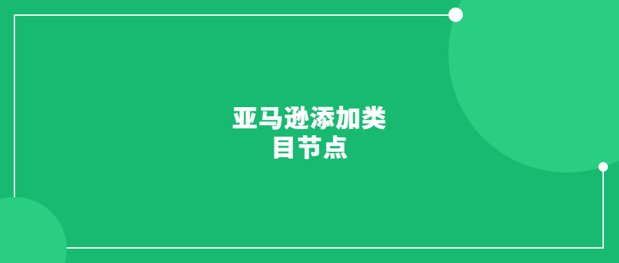 亞馬遜添加類目節(jié)點(diǎn)的好處和五種常用方法(多位賣家驗(yàn)證成功)