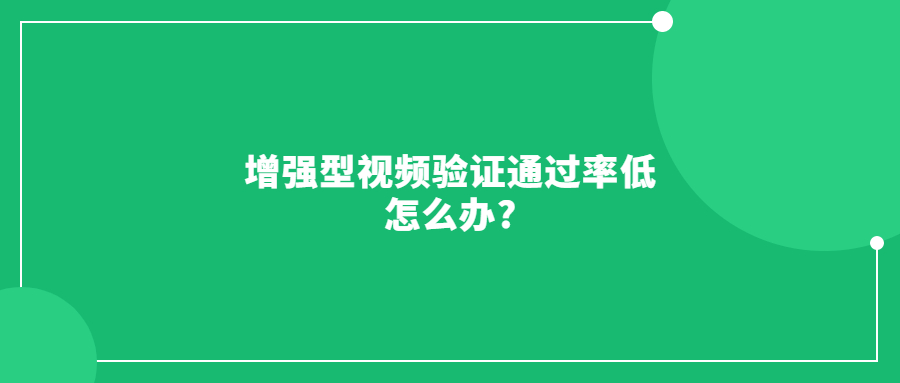 增強(qiáng)型視頻驗(yàn)證通過率低怎么辦?