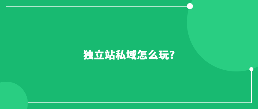 獨立站私域怎么玩?