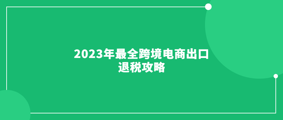 2023年最全跨境電商出口退稅攻略