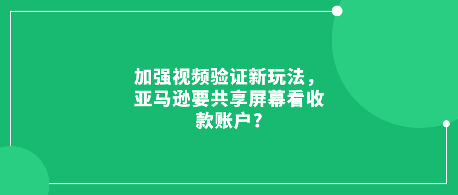 加強視頻驗證新玩法，亞馬遜要共享屏幕看收款賬戶?