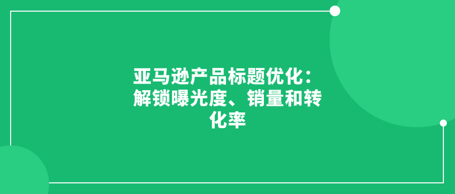 亞馬遜產(chǎn)品標(biāo)題優(yōu)化：解鎖曝光度、銷量和轉(zhuǎn)化率