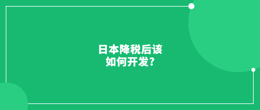 日本降稅后該如何開發(fā)?帶你去看最真實的日本市場!