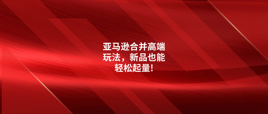 亞馬遜合并高端玩法，新品也能輕松起量!