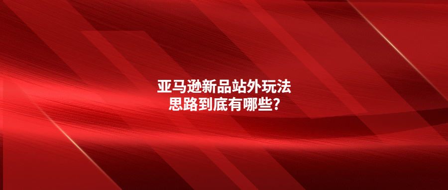 亞馬遜新品站外玩法思路到底有哪些?