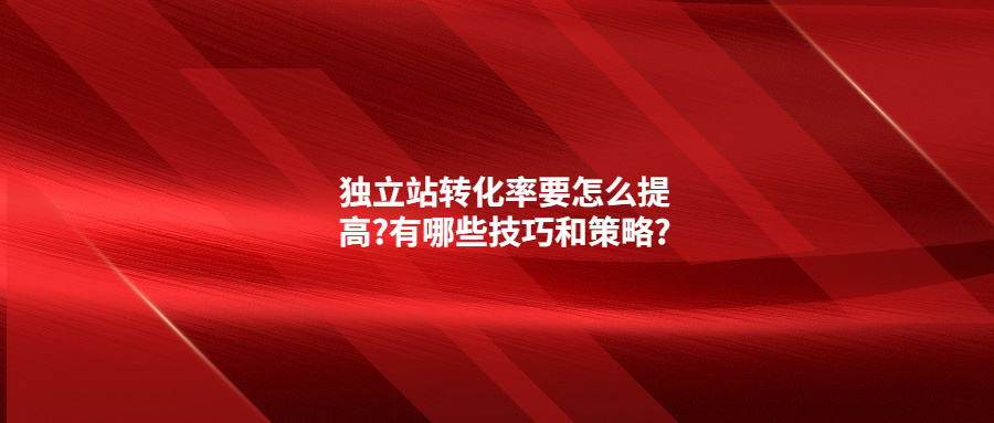 獨(dú)立站轉(zhuǎn)化率要怎么提高?有哪些技巧和策略?