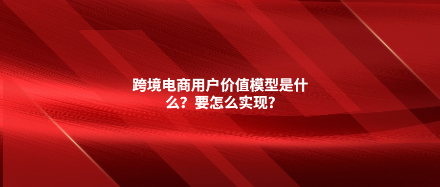 跨境電商用戶價值模型是什么？要怎么實現(xiàn)?