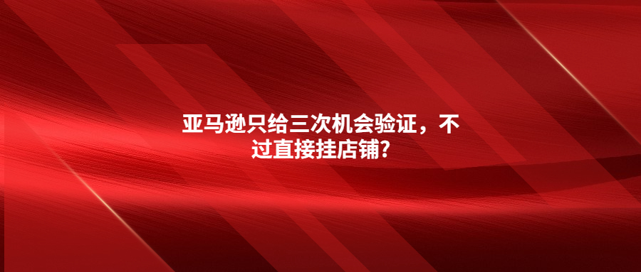 亞馬遜只給三次機(jī)會驗證，不過直接掛店鋪?