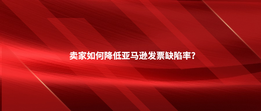 賣家如何降低亞馬遜發(fā)票缺陷率?