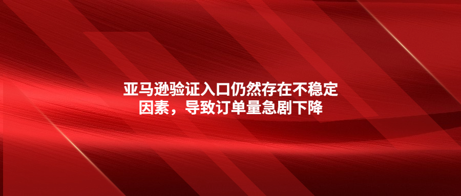 亞馬遜驗(yàn)證入口仍然存在不穩(wěn)定因素，導(dǎo)致訂單量急劇下降