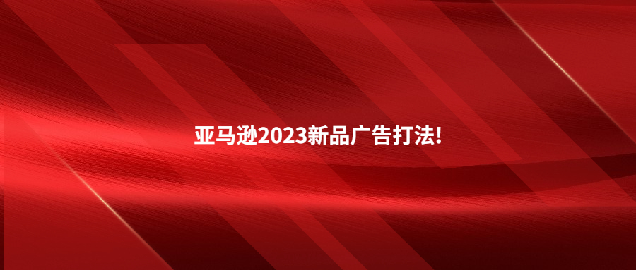 亞馬遜2023新品廣告打法!