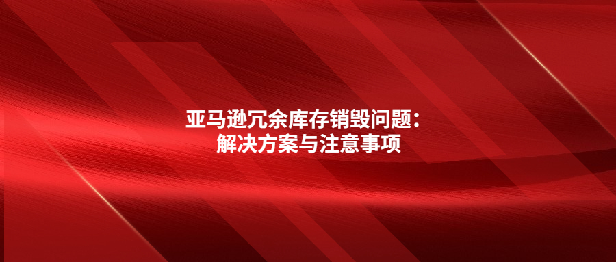 亞馬遜冗余庫存銷毀問題：解決方案與注意事項(xiàng)