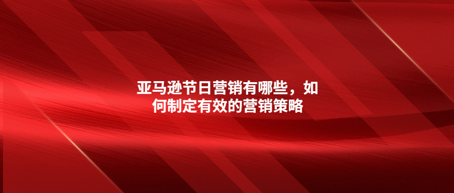 亞馬遜節(jié)日營(yíng)銷有哪些，如何制定有效的營(yíng)銷策略