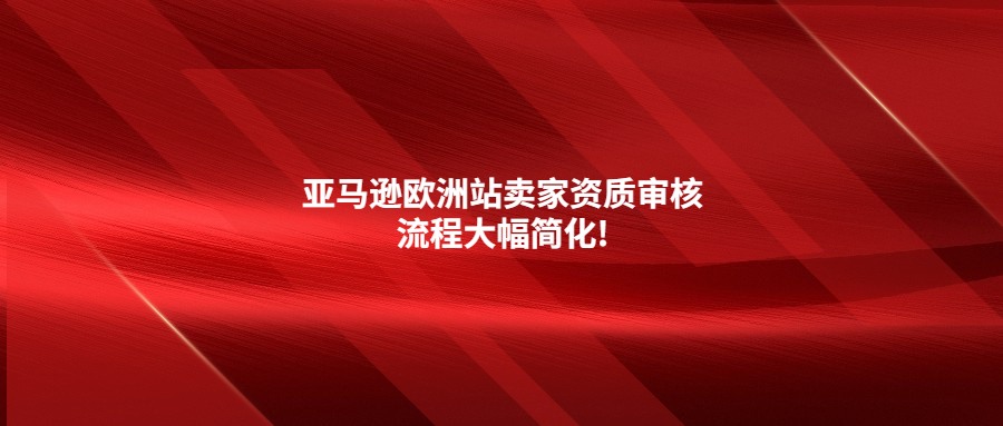 門檻降低!亞馬遜歐洲站賣家資質(zhì)審核流程大幅簡(jiǎn)化!