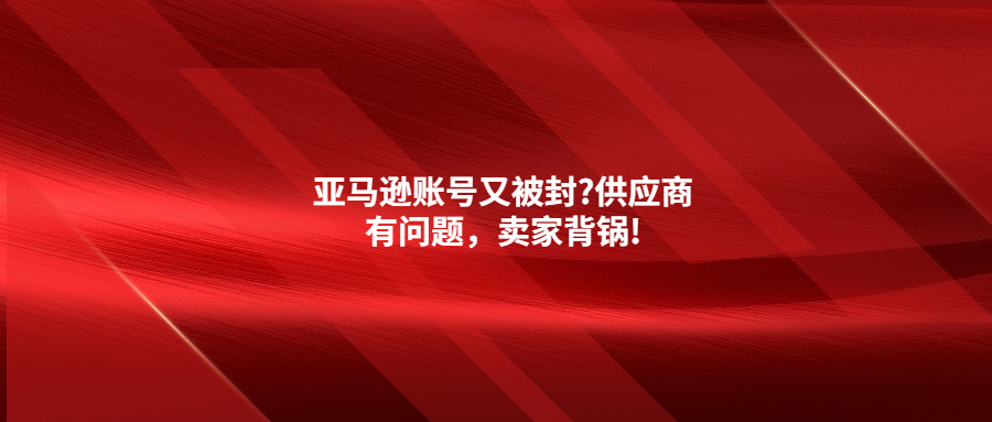 亞馬遜賬號又被封?供應商有問題，賣家背鍋!