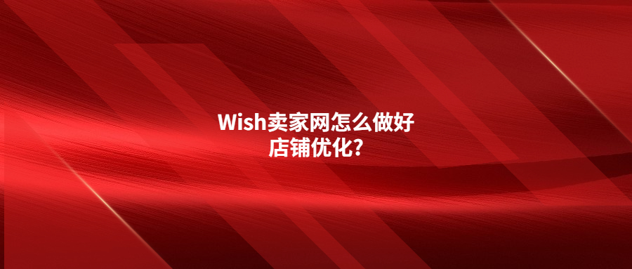 Wish賣家網怎么做好店鋪優(yōu)化?