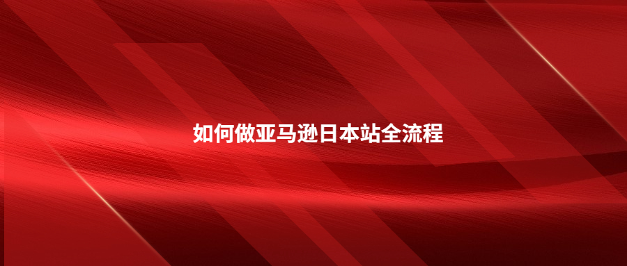 一文帶你了解如何做亞馬遜日本站流程全解析!