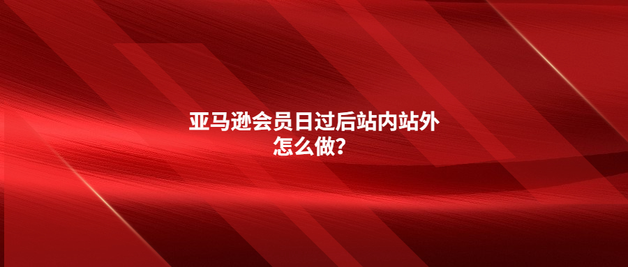 亞馬遜會(huì)員日過(guò)后站內(nèi)站外怎么做