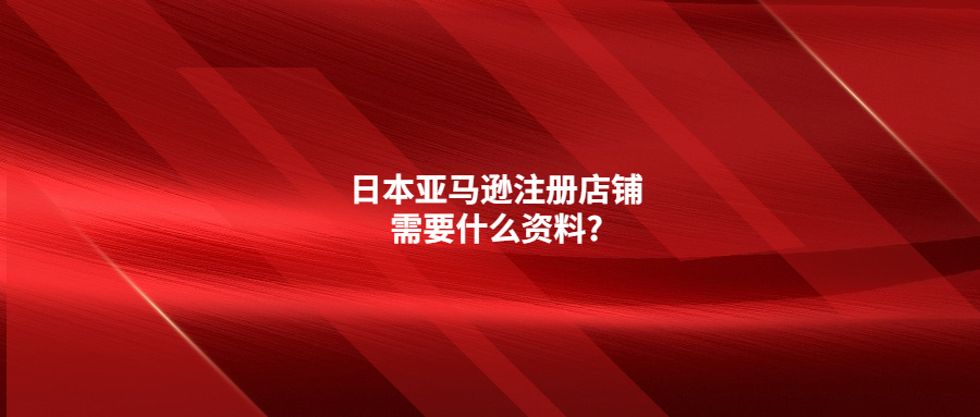 日本亞馬遜注冊(cè)店鋪需要什么資料?