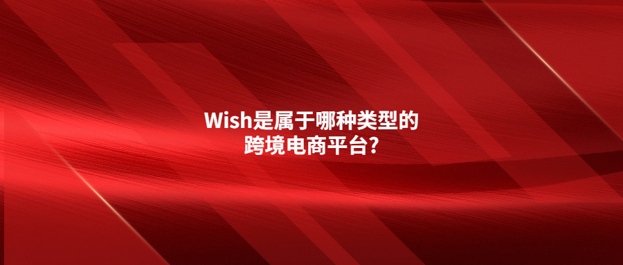 Wish是屬于哪種類型的跨境電商平臺(tái)?