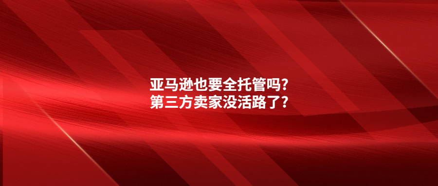 亞馬遜也要全托管嗎?第三方賣家沒(méi)活路了?