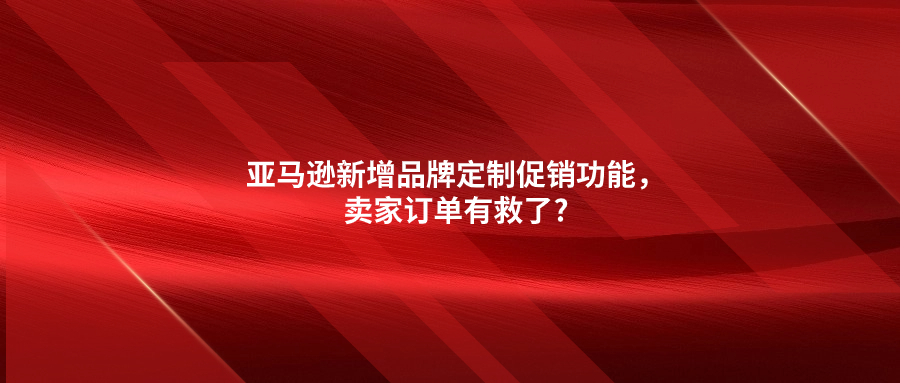 亞馬遜新增品牌定制促銷功能，賣家訂單有救了?