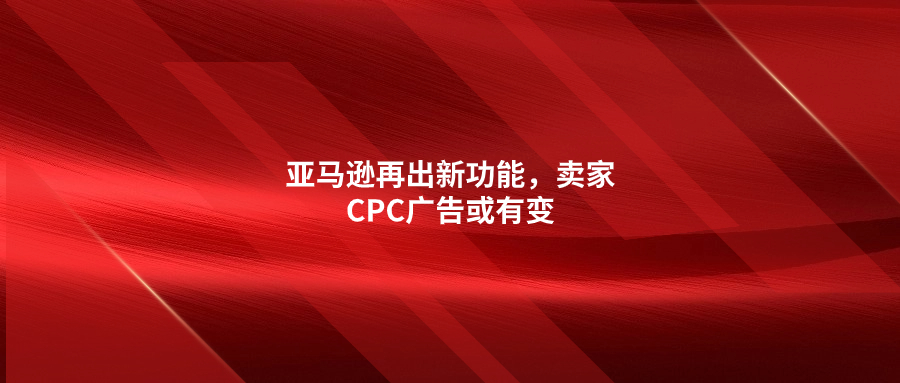 亞馬遜再出新功能，賣家CPC廣告或有變