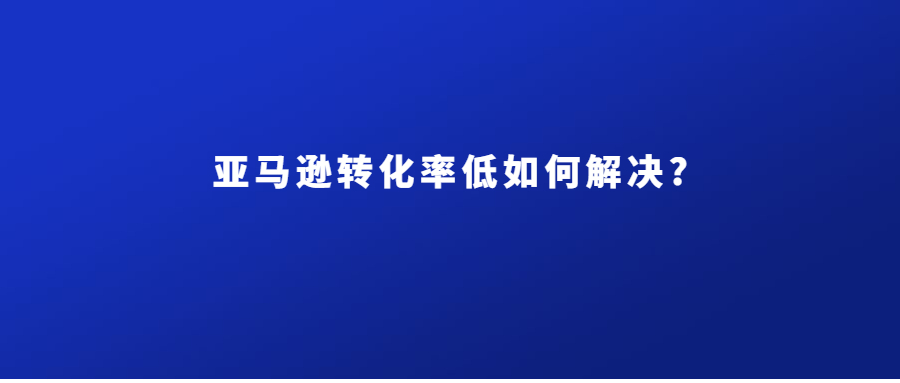 亞馬遜轉(zhuǎn)化率低如何解決?