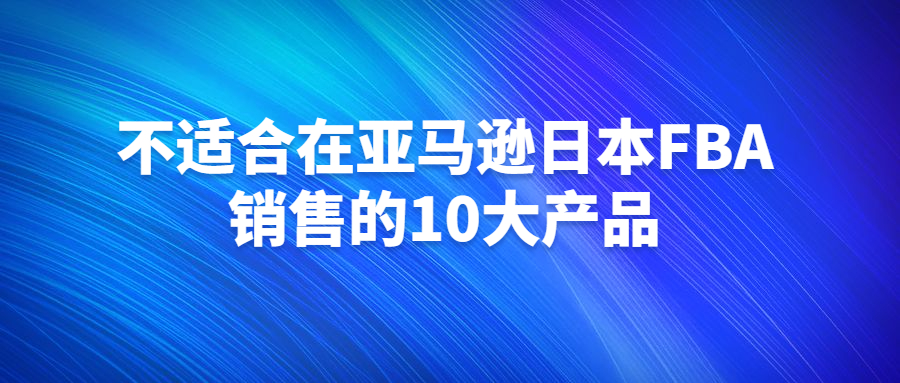 不適合在亞馬遜日本FBA銷售的10大產(chǎn)品