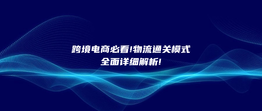 跨境電商必看!物流通關(guān)模式全面詳細解析!